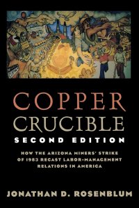 cover of the book Copper Crucible: How the Arizona Miners' Strike of 1983 Recast Labor-Management Relations in America