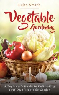 cover of the book Vegetable Gardening: A Beginner's Guide to Cultivating Your Own Vegetable Garden