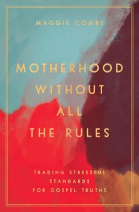 cover of the book Motherhood Without All the Rules: Trading Stressful Standards for Gospel Truths