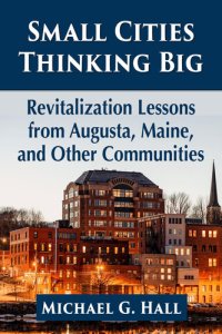 cover of the book Small Cities Thinking Big: Revitalization Lessons from Augusta, Maine, and Other Communities