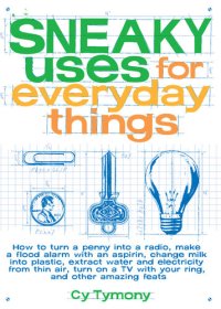 cover of the book Sneaky Uses for Everyday Things: How to Turn a Penny into a Radio, Make a Flood Alarm with an Aspirin, Change Milk into Plastic, Extract Water and Electricity from Thin Air, Turn on a TV with your Ring, and Other Amazing Feats