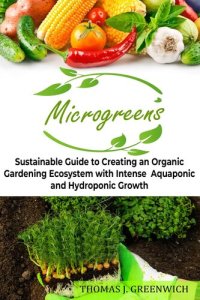 cover of the book Microgreens: Sustainable Guide to Creating an Organic Gardening Ecosystem with Intense Aquaponic and Hydroponic Growth.