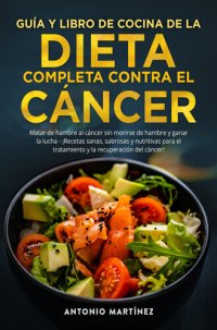 cover of the book GUÍA Y LIBRO DE COCINA DE LA DIETA COMPLETA CONTRA EL CÁNCER. Matar de hambre al cáncer sin morirse de hambre y ganar la lucha--¡Recetas sanas, sabrosas y nutritivas para el tratamiento y la recuperación del cáncer!