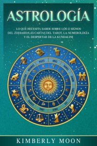 cover of the book Astrología: Lo que necesita saber sobre los 12 signos del Zodiaco, las cartas del tarot, la numerología y el despertar de la kundalini