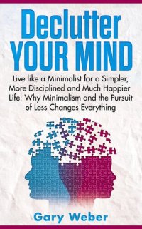 cover of the book Declutter Your Mind: Live like a Minimalist for a Simpler, More Disciplined and Much Happier Life: Why Minimalism and the Pursuit of Less Changes Everything