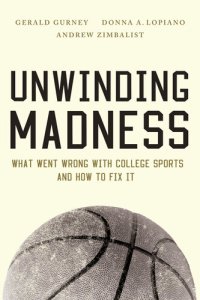 cover of the book Unwinding Madness: What Went Wrong with College Sportsand How to Fix It