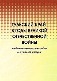 cover of the book Тульский край в годы Великой Отечественной войны: учебно-методическое пособие для учителей истории