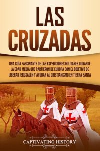 cover of the book Las Cruzadas: Una guía fascinante de las expediciones militares durante la Edad Media que partieron de Europa con el objetivo de liberar Jerusalén y ayudar al cristianismo en Tierra Santa