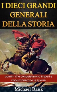 cover of the book I dieci grandi generali della storia: uomini che conquistarono imperi e rivoluzionarono la guerra