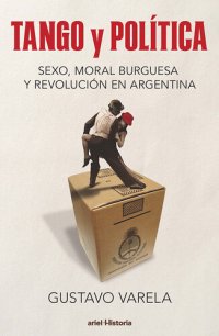 cover of the book Tango y política. Sexo, moral burguesa y revolución en Argentina: Tango y política. Sexo, moral burguesa y revolución en Argentina