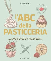 cover of the book L'ABC della pasticceria. La scuola step by step per realizzare in modo semplice anche il dolce più difficile.