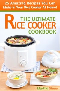 cover of the book The Ultimate Rice Cooker Cookbook: 25 Amazing Recipes You Can Make In Your Rice Cooker At Home!