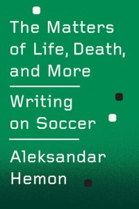 cover of the book The Matters of Life, Death, and More: Writing on Soccer