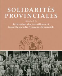 cover of the book Solidarités Provinciales: Histoire de la Fédération des travailleurs et travailleuses du Nouveau-Brunswick