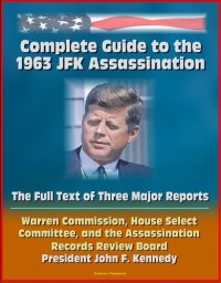 cover of the book Complete Guide to the 1963 JFK Assassination: The Full Text of Three Major Reports--Warren Commission, House Select Committee, Assassination Records Review Board--President Kennedy