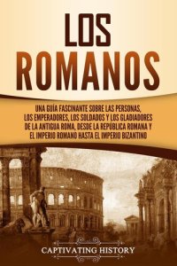 cover of the book Los romanos: Una guía fascinante sobre las personas, los emperadores, los soldados y los gladiadores de la antigua Roma, desde la República romana y el Imperio romano hasta el Imperio bizantino