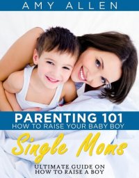 cover of the book Parenting 101: How to Raise Your Baby Boy Single Moms Ultimate Guide on how to Raise a Boy