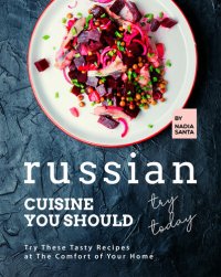 cover of the book Russian Cuisine You Should Try Today: Try These Tasty Recipes at The Comfort of Your Home