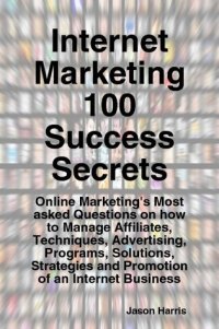 cover of the book Internet Marketing 100 Success Secrets - Online Marketing's Most Asked Questions on How to Manage Affiliates, Techniques, Advertising, Programs, Solutions, Strategies and Promotion of an Internet Business