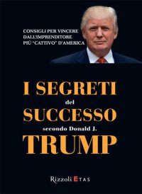 cover of the book I segreti del successo secondo Donald J. Trump: Consigli per vincere dall'imprenditore più "cattivo" d'America