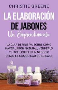 cover of the book La elaboración de jabones: un emprendimiento: La guía definitiva sobre cómo hacer jabón natural, venderlo y hacer crecer un negocio desde la comodidad de su casa