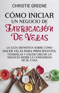 cover of the book Cómo iniciar un negocio de fabricación de velas: La guía definitiva sobre cómo hacer velas para principiantes, venderlas y hacer crecer un negocio desde la comodidad de su casa