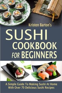 cover of the book Sushi Cookbook For Beginners: A Simple Guide To Making Sushi At Home With Over 70 Delicious Sushi Recipes