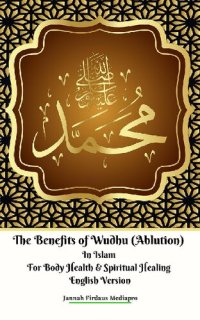 cover of the book The Benefits of Wudhu (Ablution) In Islam For Body Health & Spiritual Healing English Version