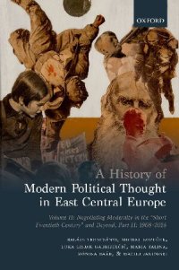 cover of the book A History of Modern Political Thought in East Central Europe: Volume II: Negotiating Modernity in the 'Short Twentieth Century' and Beyond, Part II: 1968-2018