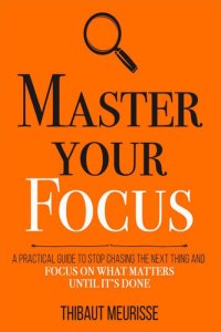 cover of the book Master Your Focus: A Practical Guide to Stop Chasing the Next Thing and Focus on What Matters Until It's Done