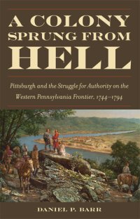 cover of the book A Colony Sprung from Hell: Pittsburgh and the Struggle for Authority on the Western Pennsylvania Frontier, 1744-1794