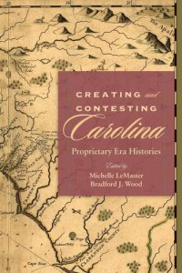 cover of the book Creating and Contesting Carolina: Proprietary Era Histories