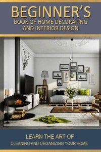 cover of the book Beginner's Book of Home Decorating and Interior Design: Learn the art of cleaning and organizing your home