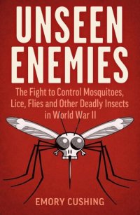 cover of the book UNSEEN ENEMIES: The Fight to Control Mosquitoes, Lice, Flies and Other Deadly Insects in World War Ii;the Fight to Control Mosquitoes, Lice, Flies