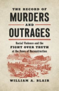 cover of the book The Record of Murders and Outrages: Racial Violence and the Fight over Truth at the Dawn of Reconstruction