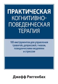 cover of the book Практическая когнитивно-поведенческая терапия. 185 инструментов для управления тревогой, депрессией, гневом, поведенческими моделями и стрессом