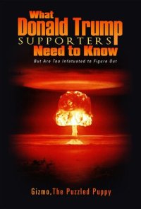 cover of the book What Donald Trump Supporters Need to Know: But Are Too Infatuated to Figure Out