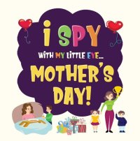 cover of the book I Spy Mother's Day: Can You Find The Things That Mom Loves? | A Fun Activity Book for Kids 2-5 to