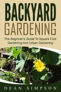 cover of the book Backyard Gardening: The Beginner's Guide To Square Foot Gardening And Urban Gardening