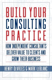 cover of the book Build Your Consulting Practice: How Independent Consultants Deliver Value to Clients and Grow Their Business