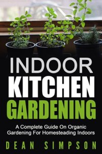 cover of the book Indoor Kitchen Gardening: A Complete Guide On Organic Gardening For Homesteading Indoors