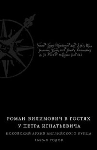 cover of the book Роман Вилимович в гостях у Петра Игнатьевича: псковский архив английского купца 1680-х годов