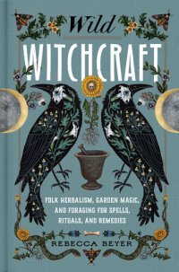 cover of the book Wild Witchcraft: Folk Herbalism, Garden Magic, and Foraging for Spells, Rituals, and Remedies