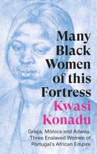 cover of the book Many Black Women of this Fortress: Graça, Mónica and Adwoa, Three Enslaved Women of Portugal's African Empire