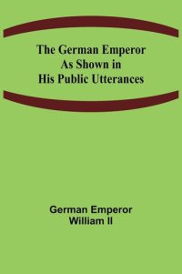 cover of the book The German Emperor as Shown in His Public Utterances