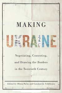 cover of the book Making Ukraine: Negotiating, Contesting, and Drawing the Borders in the Twentieth Century