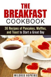 cover of the book The Breakfast Cookbook: 36 Recipes of Pancakes, Waffles, and Toast to Start a Great Day