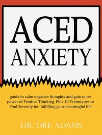 cover of the book Aced Anxiety: Guide to Calm Negative Thoughts and Gain More Power of Positive Thinking, Plus 10 Tec