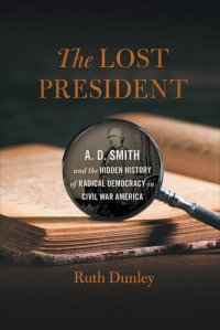 cover of the book The Lost President: A. D. Smith and the Hidden History of Radical Democracy in Civil War America