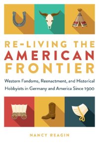 cover of the book Re-living the American Frontier: Western Fandoms, Reenactment, and Historical Hobbyists in Germany and America Since 1900